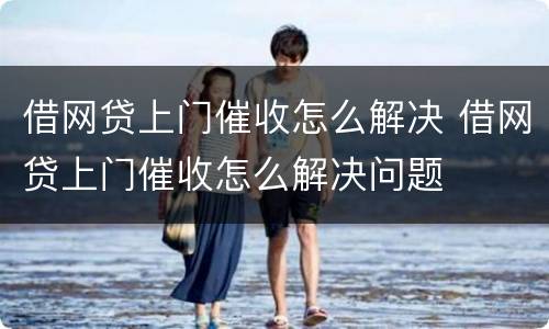 借网贷上门催收怎么解决 借网贷上门催收怎么解决问题