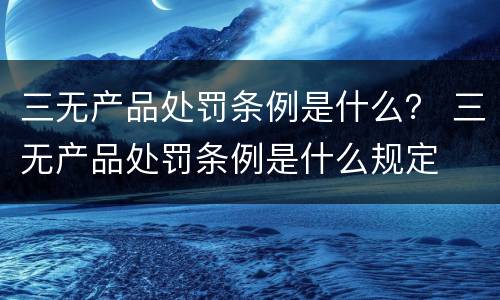三无产品处罚条例是什么？ 三无产品处罚条例是什么规定
