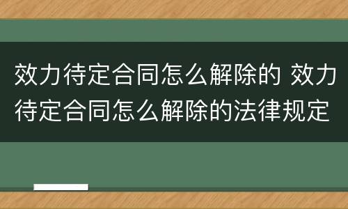 效力待定合同怎么解除的 效力待定合同怎么解除的法律规定