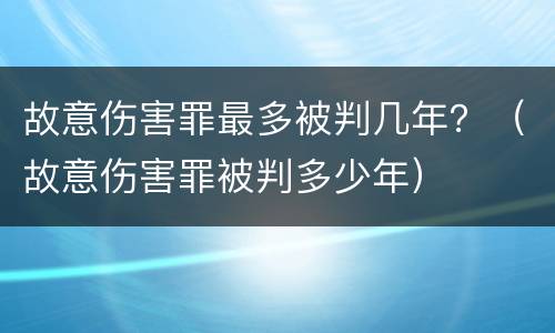 故意伤害罪最多被判几年？（故意伤害罪被判多少年）