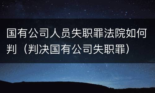 国有公司人员失职罪法院如何判（判决国有公司失职罪）