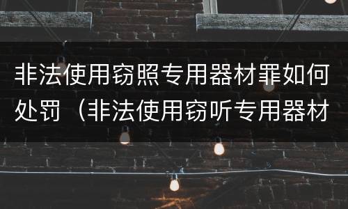 非法使用窃照专用器材罪如何处罚（非法使用窃听专用器材罪）