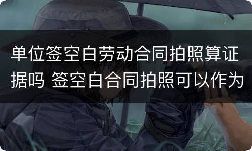 单位签空白劳动合同拍照算证据吗 签空白合同拍照可以作为证据