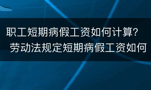 职工短期病假工资如何计算？ 劳动法规定短期病假工资如何计算