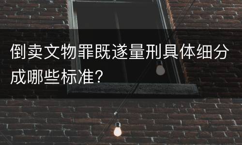 倒卖文物罪既遂量刑具体细分成哪些标准?