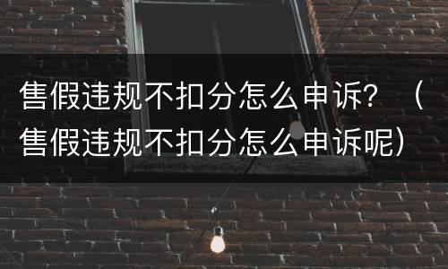 售假违规不扣分怎么申诉？（售假违规不扣分怎么申诉呢）
