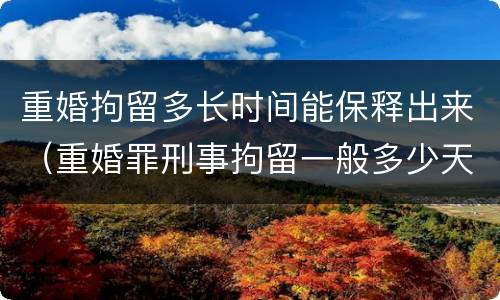 重婚拘留多长时间能保释出来（重婚罪刑事拘留一般多少天）