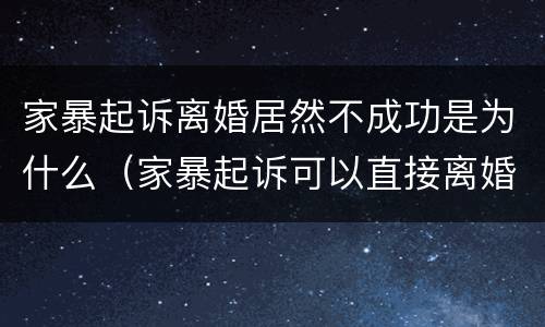 家暴起诉离婚居然不成功是为什么（家暴起诉可以直接离婚吗）