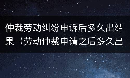 仲裁劳动纠纷申诉后多久出结果（劳动仲裁申请之后多久出结果）