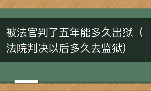 被法官判了五年能多久出狱（法院判决以后多久去监狱）
