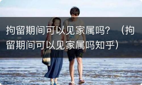 拘留期间可以见家属吗？（拘留期间可以见家属吗知乎）
