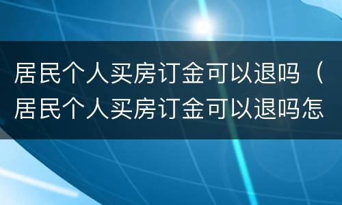 居民个人买房订金可以退吗（居民个人买房订金可以退吗怎么退）