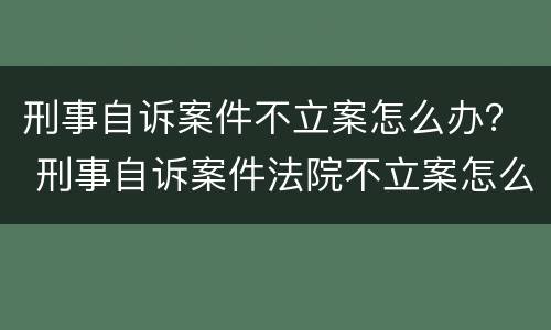 刑事自诉案件不立案怎么办？ 刑事自诉案件法院不立案怎么办