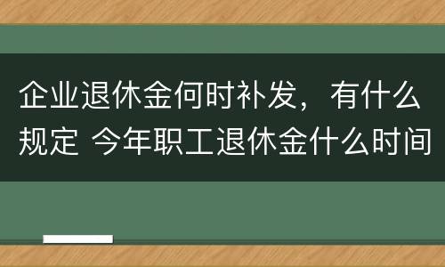企业退休金何时补发，有什么规定 今年职工退休金什么时间补发