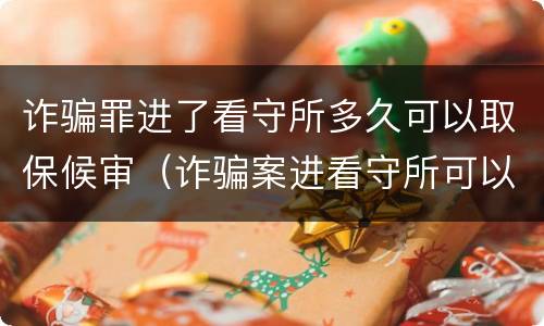 诈骗罪进了看守所多久可以取保候审（诈骗案进看守所可以取保候审吗）