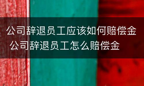 公司辞退员工应该如何赔偿金 公司辞退员工怎么赔偿金