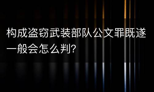 构成盗窃武装部队公文罪既遂一般会怎么判？