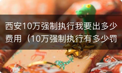 西安10万强制执行我要出多少费用（10万强制执行有多少罚息）