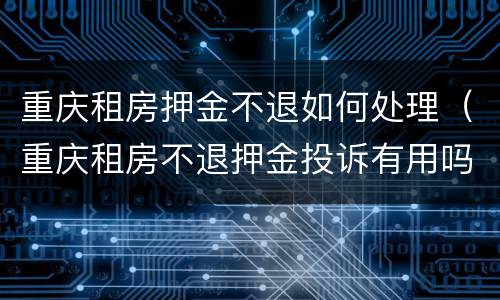 重庆租房押金不退如何处理（重庆租房不退押金投诉有用吗）