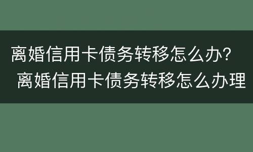 离婚信用卡债务转移怎么办？ 离婚信用卡债务转移怎么办理