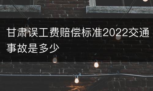 甘肃误工费赔偿标准2022交通事故是多少
