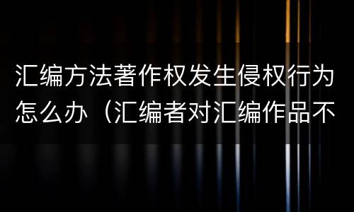 汇编方法著作权发生侵权行为怎么办（汇编者对汇编作品不享有著作权）