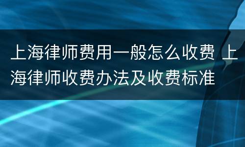 上海律师费用一般怎么收费 上海律师收费办法及收费标准