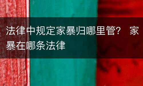 法律中规定家暴归哪里管？ 家暴在哪条法律