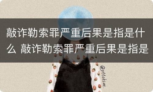 敲诈勒索罪严重后果是指是什么 敲诈勒索罪严重后果是指是什么情形
