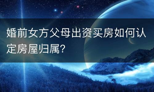 婚前女方父母出资买房如何认定房屋归属？
