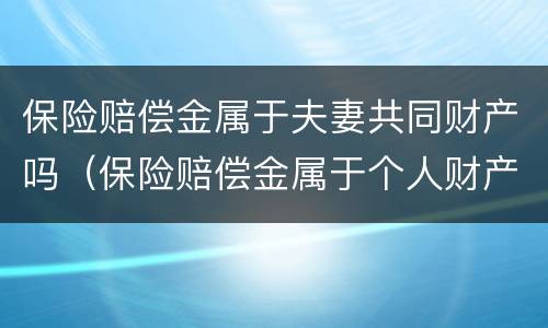 保险赔偿金属于夫妻共同财产吗（保险赔偿金属于个人财产吗）