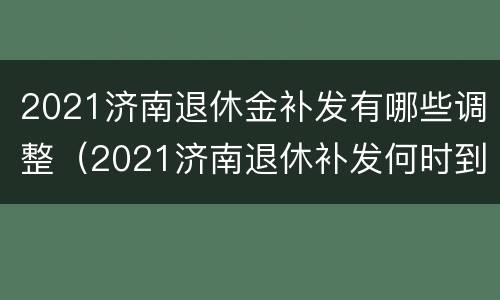 2021济南退休金补发有哪些调整（2021济南退休补发何时到位）