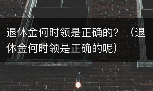 退休金何时领是正确的？（退休金何时领是正确的呢）
