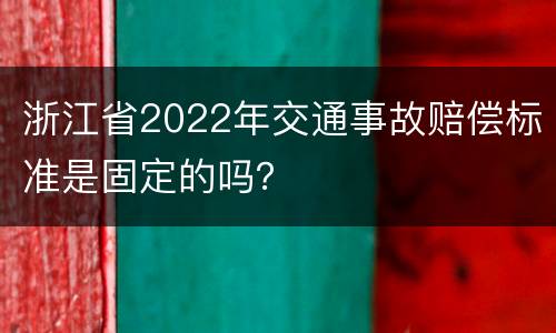 浙江省2022年交通事故赔偿标准是固定的吗？