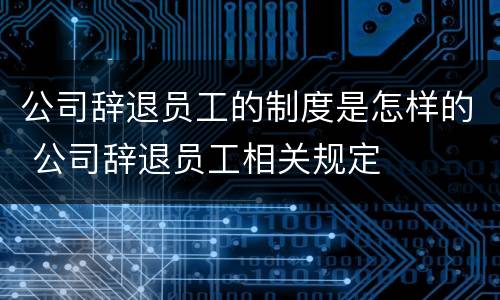 公司辞退员工的制度是怎样的 公司辞退员工相关规定