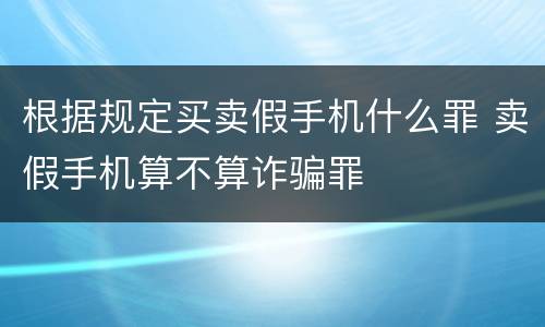 根据规定买卖假手机什么罪 卖假手机算不算诈骗罪