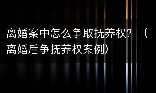 离婚案中怎么争取抚养权？（离婚后争抚养权案例）