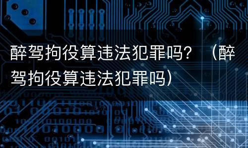 醉驾拘役算违法犯罪吗？（醉驾拘役算违法犯罪吗）