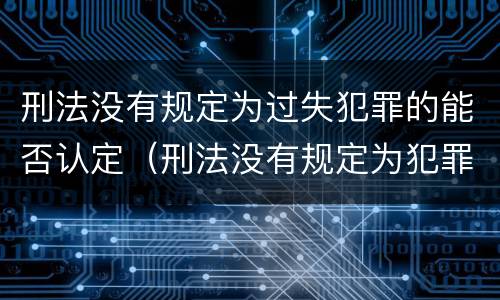 刑法没有规定为过失犯罪的能否认定（刑法没有规定为犯罪的行为,一律不得类推定罪）