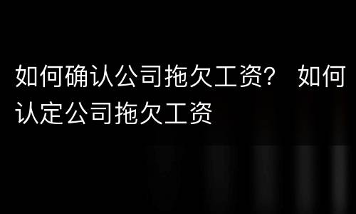 如何确认公司拖欠工资？ 如何认定公司拖欠工资