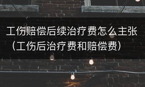 工伤赔偿后续治疗费怎么主张（工伤后治疗费和赔偿费）