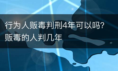 行为人贩毒判刑4年可以吗？ 贩毒的人判几年