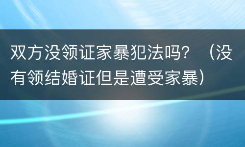 双方没领证家暴犯法吗？（没有领结婚证但是遭受家暴）
