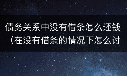债务关系中没有借条怎么还钱（在没有借条的情况下怎么讨债）