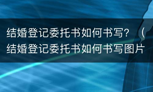 结婚登记委托书如何书写？（结婚登记委托书如何书写图片）