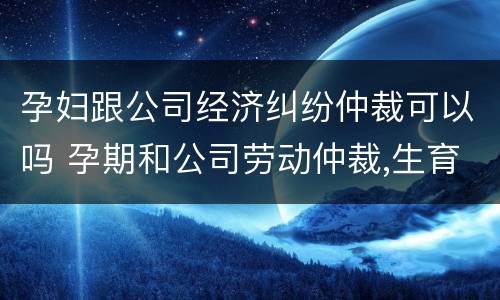 孕妇跟公司经济纠纷仲裁可以吗 孕期和公司劳动仲裁,生育保险怎么办