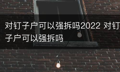 对钉子户可以强拆吗2022 对钉子户可以强拆吗