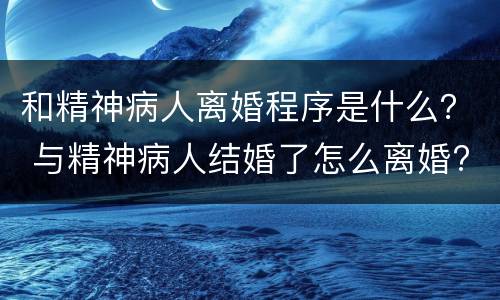 和精神病人离婚程序是什么？ 与精神病人结婚了怎么离婚?