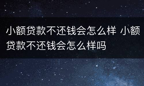 小额贷款不还钱会怎么样 小额贷款不还钱会怎么样吗