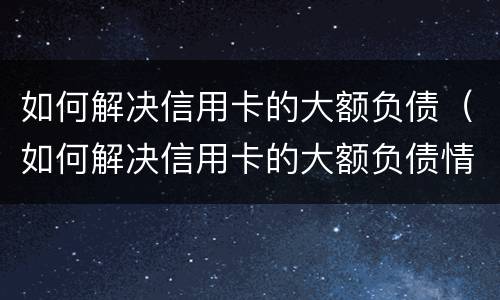 如何解决信用卡的大额负债（如何解决信用卡的大额负债情况）